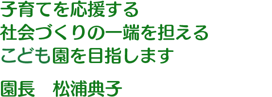 子育てを応援する 社会づくりの一端を担えるこども園を目指します 園長 松浦典子